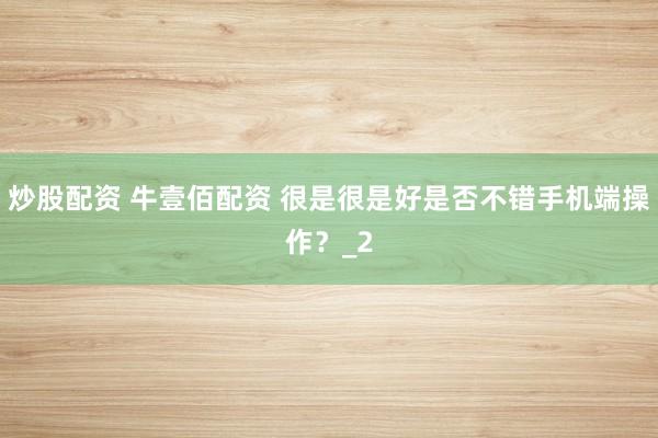 炒股配资 牛壹佰配资 很是很是好是否不错手机端操作？_2