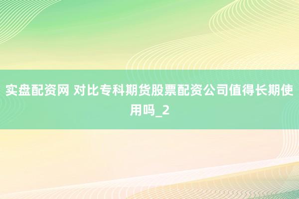实盘配资网 对比专科期货股票配资公司值得长期使用吗_2