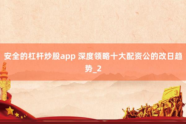 安全的杠杆炒股app 深度领略十大配资公的改日趋势_2