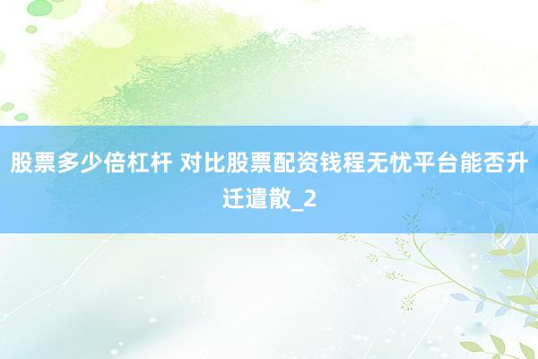 股票多少倍杠杆 对比股票配资钱程无忧平台能否升迁遣散_2