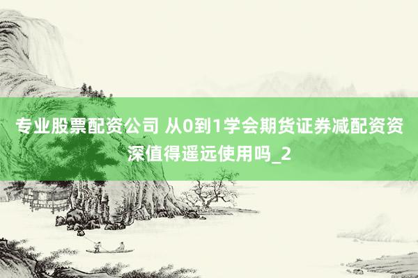 专业股票配资公司 从0到1学会期货证券减配资资深值得遥远使用吗_2