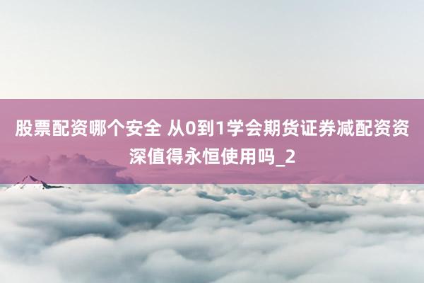 股票配资哪个安全 从0到1学会期货证券减配资资深值得永恒使用吗_2