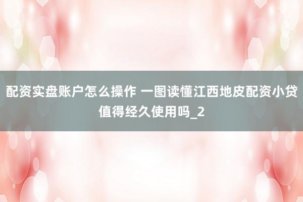 配资实盘账户怎么操作 一图读懂江西地皮配资小贷值得经久使用吗_2