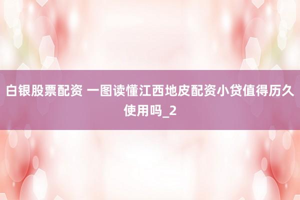 白银股票配资 一图读懂江西地皮配资小贷值得历久使用吗_2
