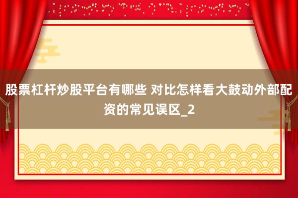 股票杠杆炒股平台有哪些 对比怎样看大鼓动外部配资的常见误区_2