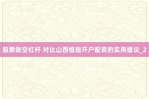 股票做空杠杆 对比山西恒指开户配资的实用提议_2
