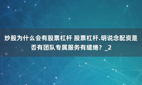 炒股为什么会有股票杠杆 股票杠杆.明说念配资是否有团队专属服务有缱绻？_2
