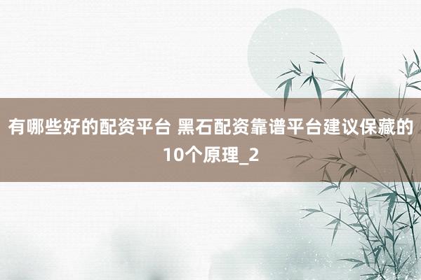 有哪些好的配资平台 黑石配资靠谱平台建议保藏的10个原理_2