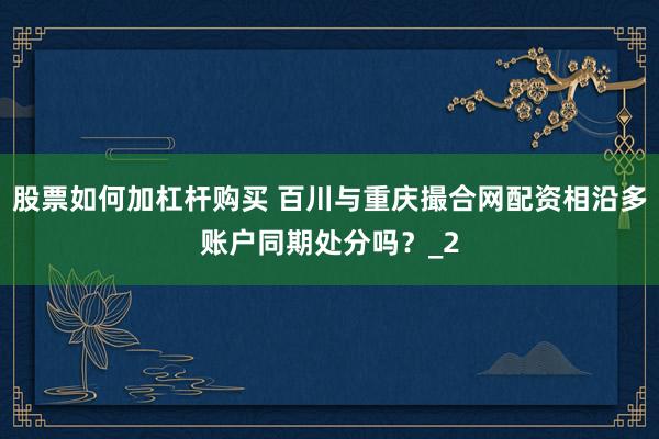 股票如何加杠杆购买 百川与重庆撮合网配资相沿多账户同期处分吗？_2