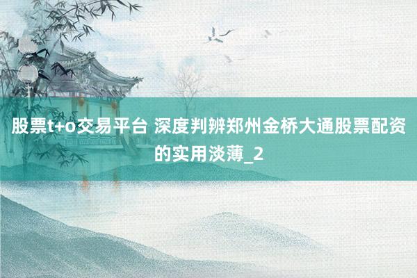 股票t+o交易平台 深度判辨郑州金桥大通股票配资的实用淡薄_2