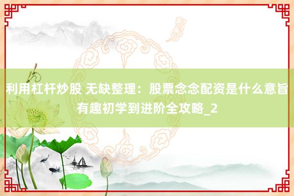 利用杠杆炒股 无缺整理：股票念念配资是什么意旨有趣初学到进阶全攻略_2