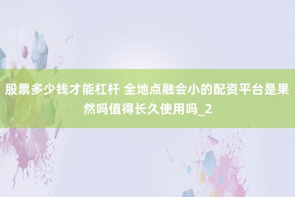 股票多少钱才能杠杆 全地点融会小的配资平台是果然吗值得长久使用吗_2
