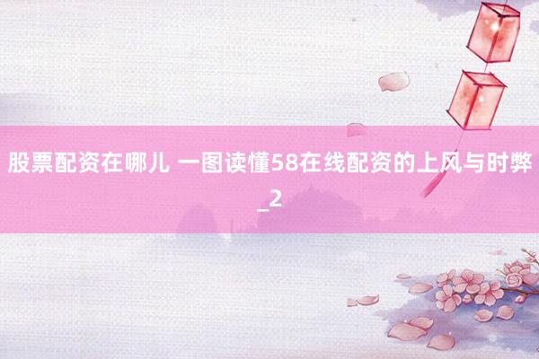 股票配资在哪儿 一图读懂58在线配资的上风与时弊_2