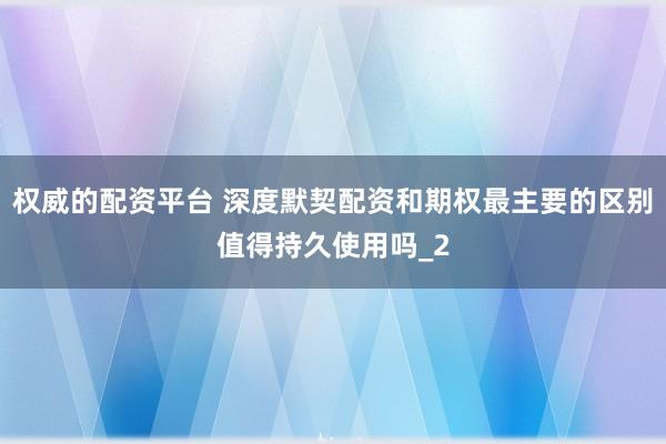 权威的配资平台 深度默契配资和期权最主要的区别值得持久使用吗_2