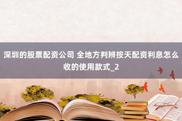 深圳的股票配资公司 全地方判辨按天配资利息怎么收的使用款式_2