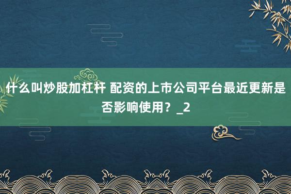 什么叫炒股加杠杆 配资的上市公司平台最近更新是否影响使用？_2