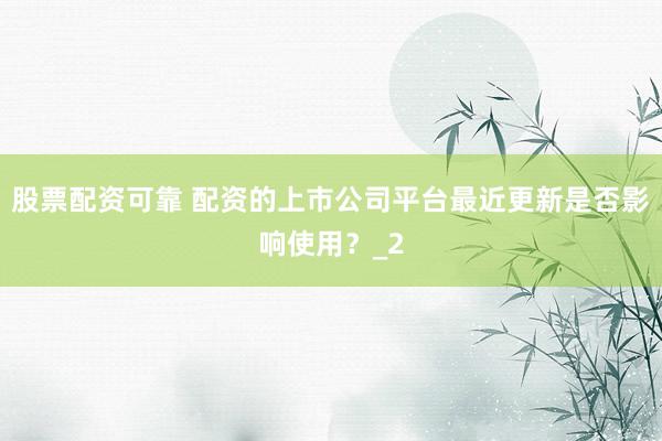 股票配资可靠 配资的上市公司平台最近更新是否影响使用？_2