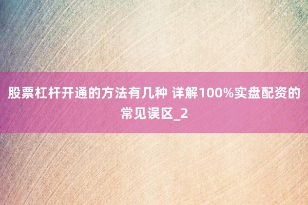 股票杠杆开通的方法有几种 详解100%实盘配资的常见误区_2