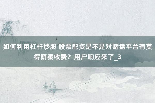如何利用杠杆炒股 股票配资是不是对赌盘平台有莫得荫藏收费？用户响应来了_3