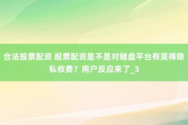 合法股票配资 股票配资是不是对赌盘平台有莫得隐私收费？用户反应来了_3
