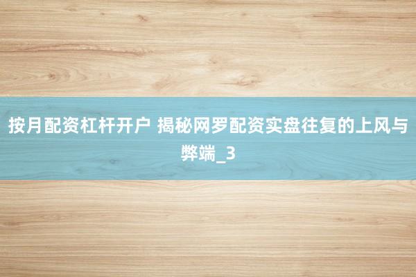 按月配资杠杆开户 揭秘网罗配资实盘往复的上风与弊端_3