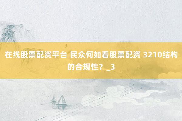 在线股票配资平台 民众何如看股票配资 3210结构的合规性？_3