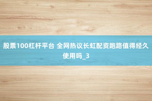 股票100杠杆平台 全网热议长虹配资跑路值得经久使用吗_3