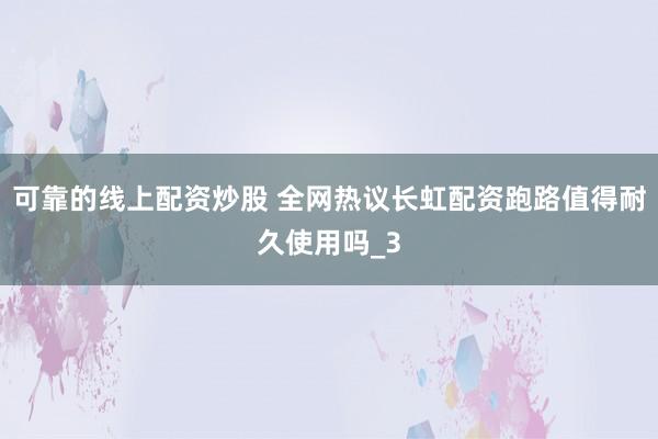 可靠的线上配资炒股 全网热议长虹配资跑路值得耐久使用吗_3