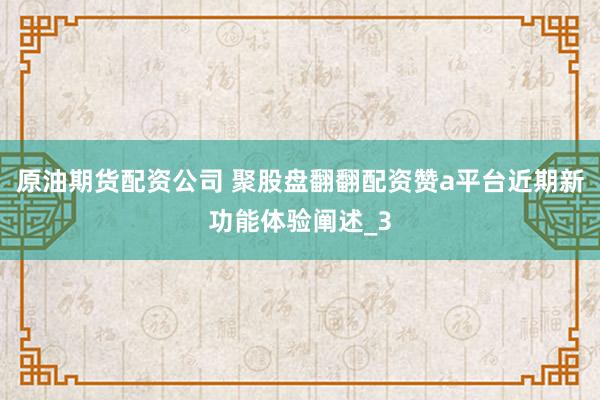 原油期货配资公司 聚股盘翻翻配资赞a平台近期新功能体验阐述_3