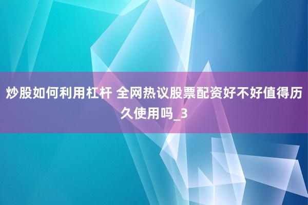 炒股如何利用杠杆 全网热议股票配资好不好值得历久使用吗_3
