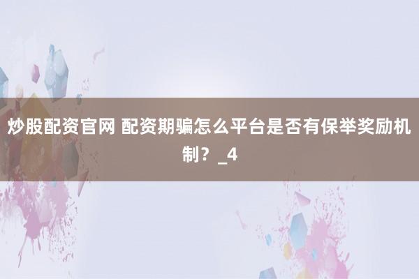 炒股配资官网 配资期骗怎么平台是否有保举奖励机制？_4