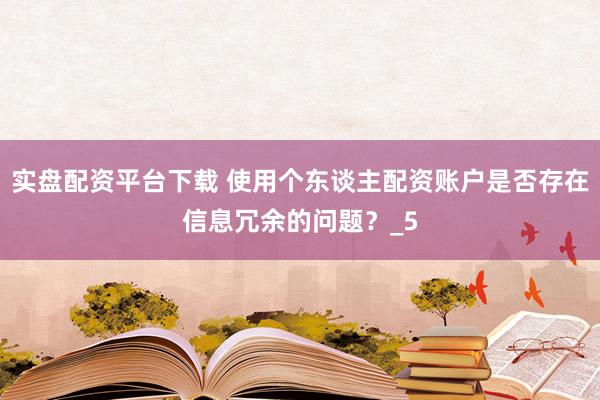实盘配资平台下载 使用个东谈主配资账户是否存在信息冗余的问题？_5