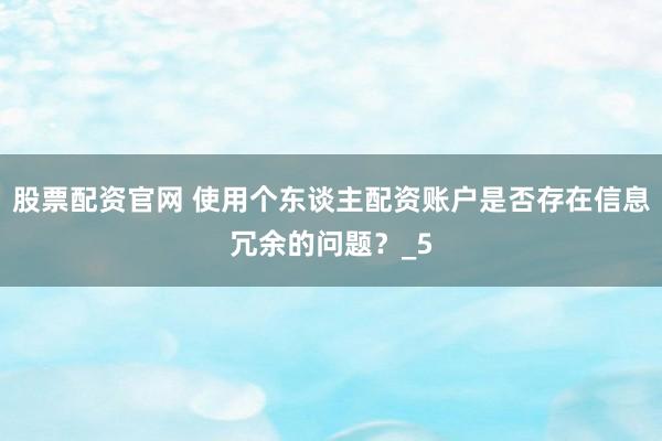 股票配资官网 使用个东谈主配资账户是否存在信息冗余的问题？_5