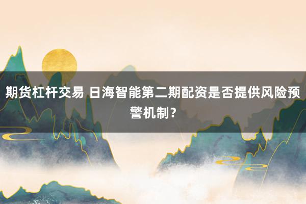 期货杠杆交易 日海智能第二期配资是否提供风险预警机制？