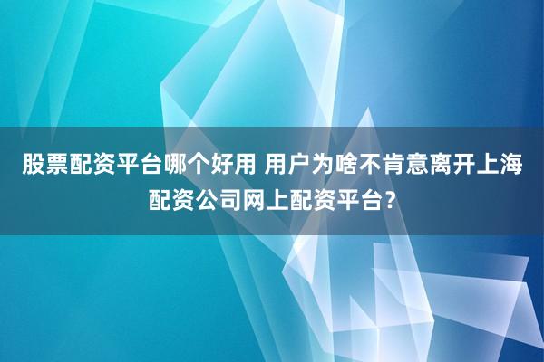 股票配资平台哪个好用 用户为啥不肯意离开上海配资公司网上配资平台？