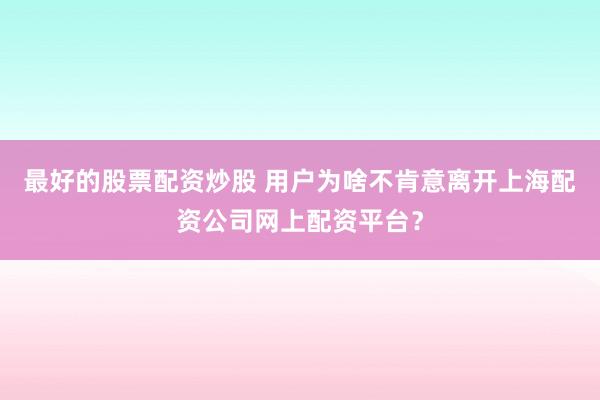 最好的股票配资炒股 用户为啥不肯意离开上海配资公司网上配资平台？