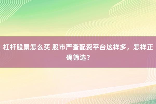 杠杆股票怎么买 股市严查配资平台这样多，怎样正确筛选？