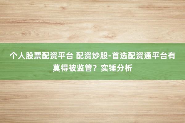 个人股票配资平台 配资炒股-首选配资通平台有莫得被监管？实锤分析