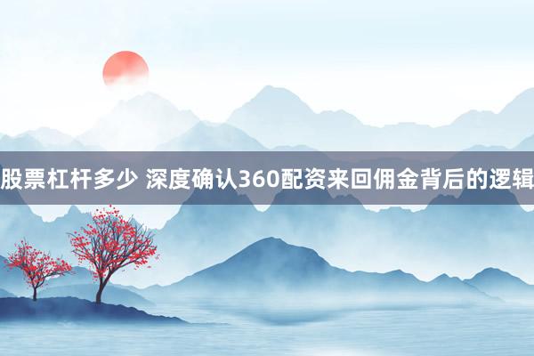 股票杠杆多少 深度确认360配资来回佣金背后的逻辑