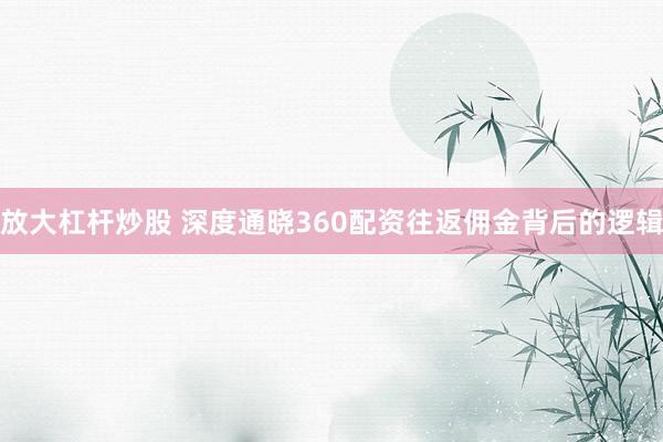放大杠杆炒股 深度通晓360配资往返佣金背后的逻辑